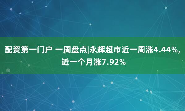 配资第一门户 一周盘点|永辉超市近一周涨4.44%, 近一个月涨7.92%