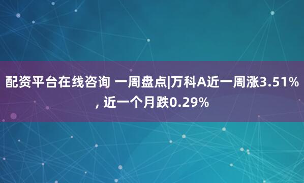 配资平台在线咨询 一周盘点|万科A近一周涨3.51%, 近一个月跌0.29%