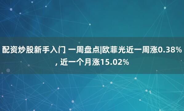 配资炒股新手入门 一周盘点|欧菲光近一周涨0.38%, 近一个月涨15.02%