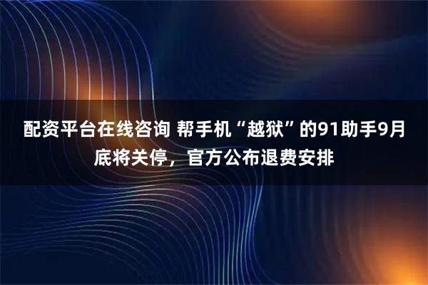配资平台在线咨询 帮手机“越狱”的91助手9月底将关停，官方公布退费安排