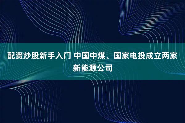 配资炒股新手入门 中国中煤、国家电投成立两家新能源公司