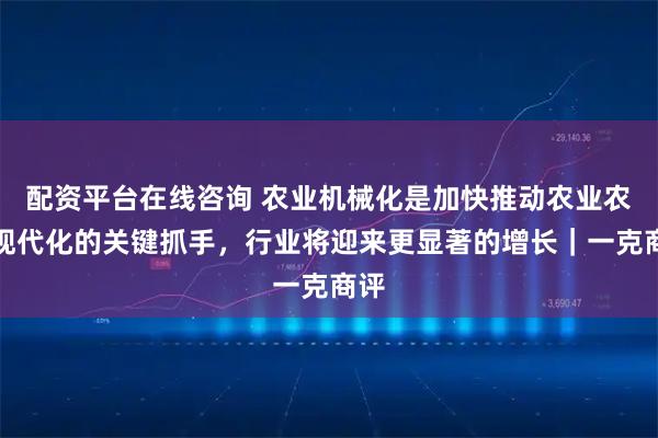 配资平台在线咨询 农业机械化是加快推动农业农村现代化的关键抓手，行业将迎来更显著的增长｜一克商评