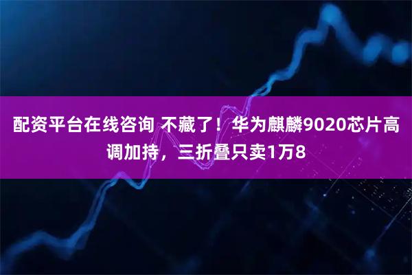 配资平台在线咨询 不藏了！华为麒麟9020芯片高调加持，三折叠只卖1万8