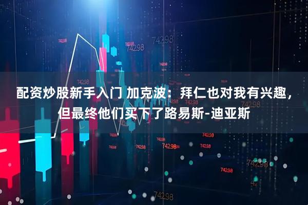 配资炒股新手入门 加克波：拜仁也对我有兴趣，但最终他们买下了路易斯-迪亚斯