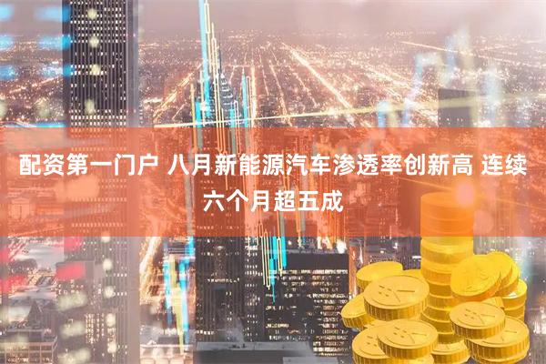 配资第一门户 八月新能源汽车渗透率创新高 连续六个月超五成