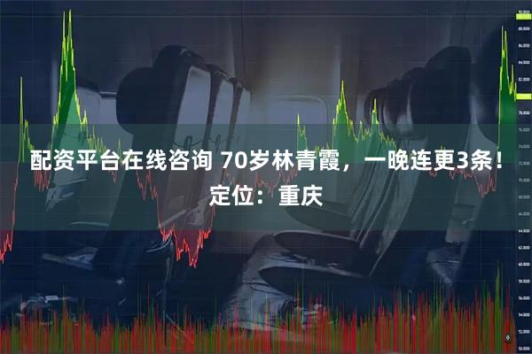 配资平台在线咨询 70岁林青霞，一晚连更3条！定位：重庆