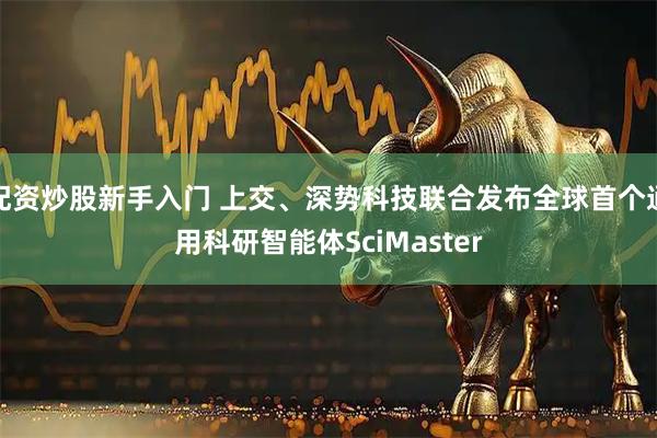 配资炒股新手入门 上交、深势科技联合发布全球首个通用科研智能体SciMaster