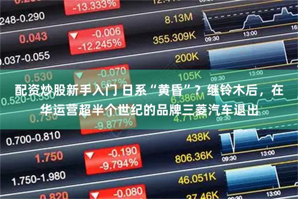 配资炒股新手入门 日系“黄昏”？继铃木后，在华运营超半个世纪的品牌三菱汽车退出