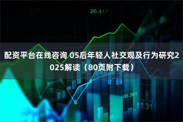 配资平台在线咨询 05后年轻人社交观及行为研究2025解读（80页附下载）