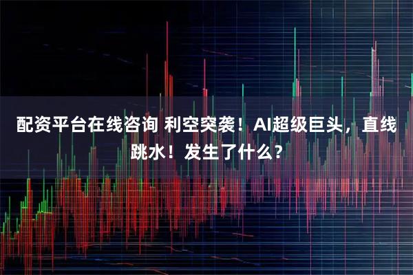 配资平台在线咨询 利空突袭！AI超级巨头，直线跳水！发生了什么？