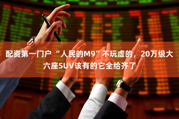 配资第一门户 “人民的M9”不玩虚的，20万级大六座SUV该有的它全给齐了