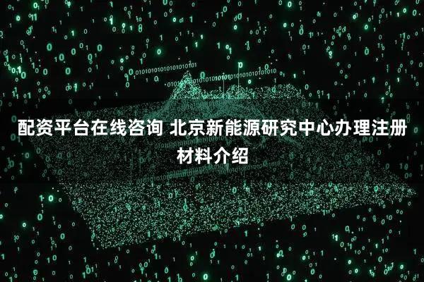 配资平台在线咨询 北京新能源研究中心办理注册材料介绍