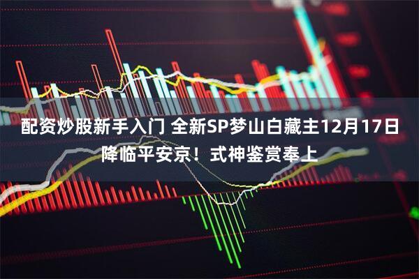 配资炒股新手入门 全新SP梦山白藏主12月17日降临平安京！式神鉴赏奉上