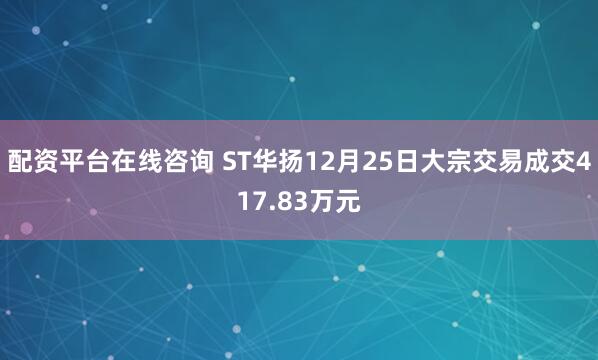 配资平台在线咨询 ST华扬12月25日大宗交易成交417.83万元