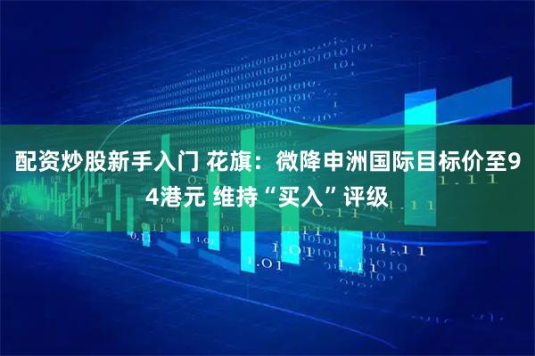 配资炒股新手入门 花旗：微降申洲国际目标价至94港元 维持“买入”评级