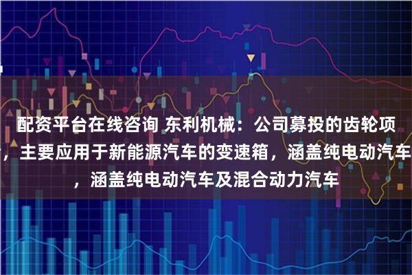 配资平台在线咨询 东利机械：公司募投的齿轮项目所生产的齿轮，主要应用于新能源汽车的变速箱，涵盖纯电动汽车及混合动力汽车