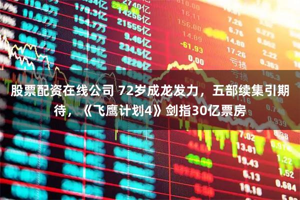 股票配资在线公司 72岁成龙发力，五部续集引期待，《飞鹰计划4》剑指30亿票房