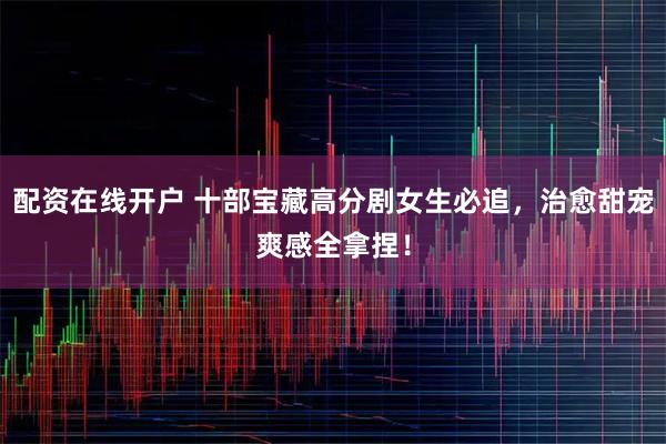配资在线开户 十部宝藏高分剧女生必追，治愈甜宠爽感全拿捏！