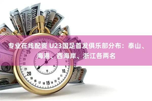 专业在线配资 U23国足首发俱乐部分布：泰山、海港、西海岸、浙江各两名