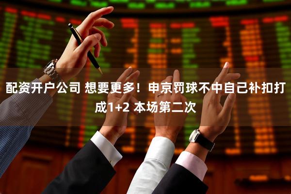 配资开户公司 想要更多！申京罚球不中自己补扣打成1+2 本场第二次
