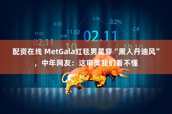 配资在线 MetGala红毯男星穿“黑人丹迪风”，中年网友：这审美我们看不懂