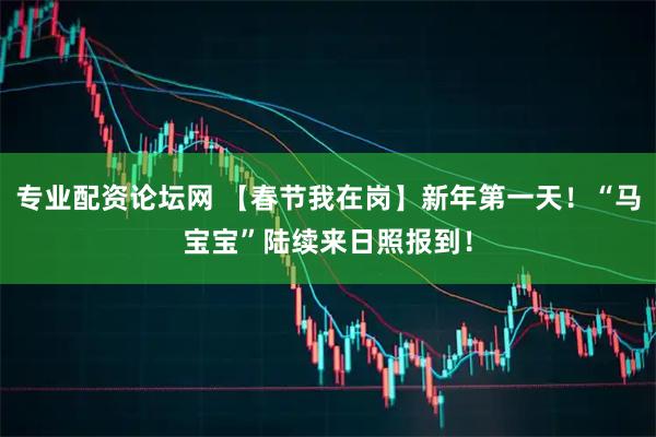 专业配资论坛网 【春节我在岗】新年第一天！“马宝宝”陆续来日照报到！