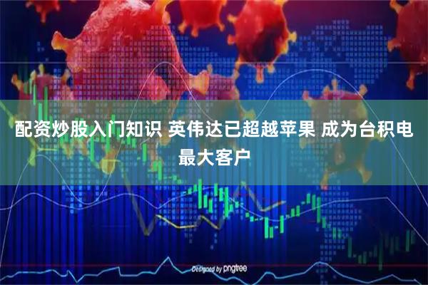 配资炒股入门知识 英伟达已超越苹果 成为台积电最大客户