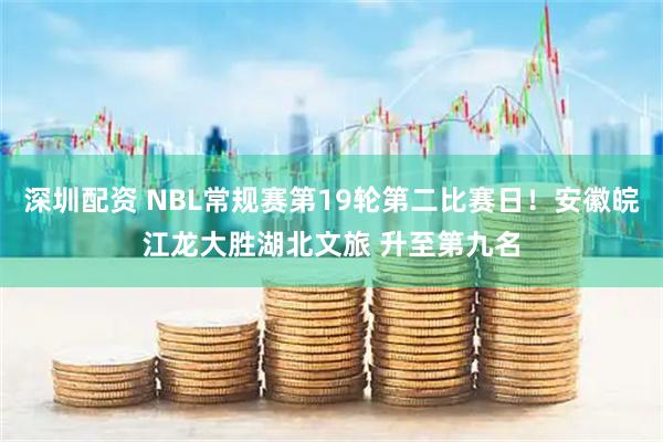 深圳配资 NBL常规赛第19轮第二比赛日！安徽皖江龙大胜湖北文旅 升至第九名