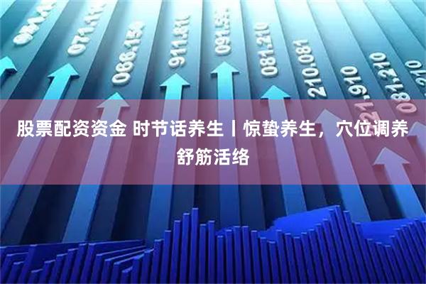 股票配资资金 时节话养生丨惊蛰养生，穴位调养舒筋活络