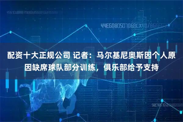 配资十大正规公司 记者：马尔基尼奥斯因个人原因缺席球队部分训练，俱乐部给予支持