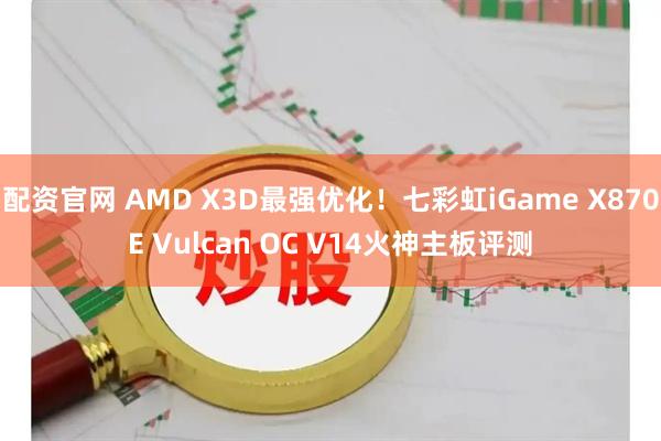 配资官网 AMD X3D最强优化！七彩虹iGame X870E Vulcan OC V14火神主板评测