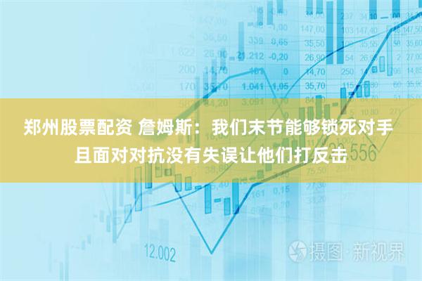 郑州股票配资 詹姆斯：我们末节能够锁死对手 且面对对抗没有失误让他们打反击