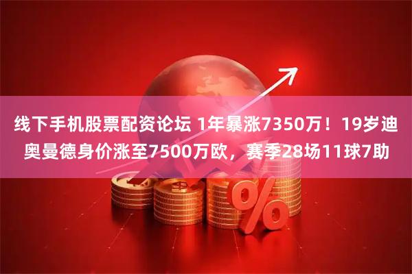 线下手机股票配资论坛 1年暴涨7350万！19岁迪奥曼德身价涨至7500万欧，赛季28场11球7助